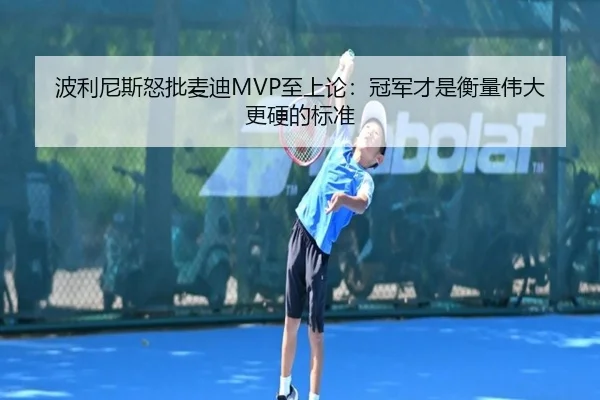 波利尼斯怒批麦迪MVP至上论：冠军才是衡量伟大更硬的标准