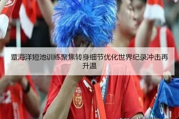 覃海洋短池训练聚焦转身细节优化世界纪录冲击再升温