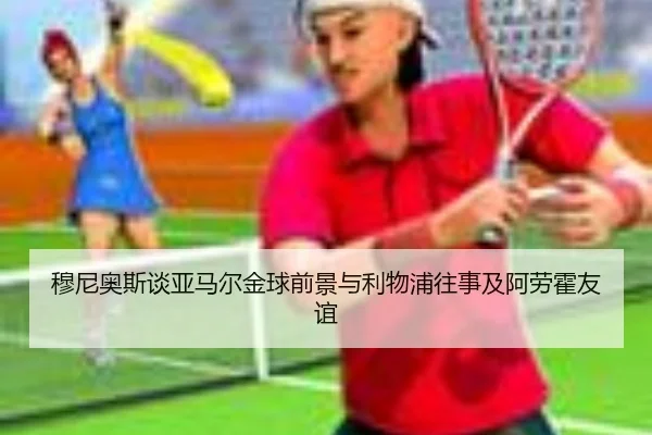 穆尼奥斯谈亚马尔金球前景与利物浦往事及阿劳霍友谊