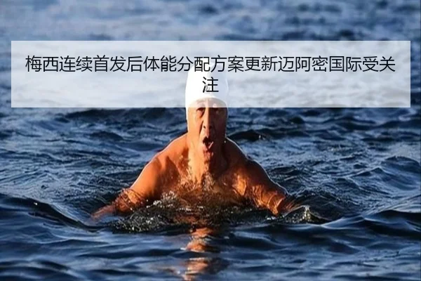 梅西连续首发后体能分配方案更新迈阿密国际受关注