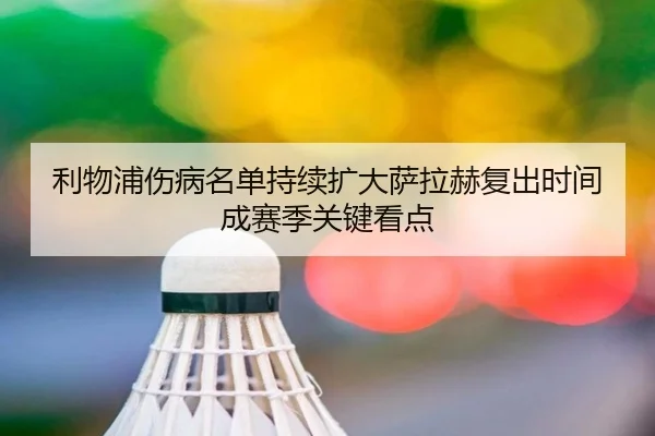 利物浦伤病名单持续扩大萨拉赫复出时间成赛季关键看点